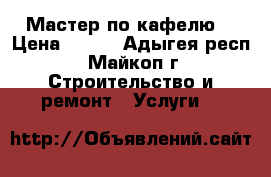 Мастер по кафелю. › Цена ­ 300 - Адыгея респ., Майкоп г. Строительство и ремонт » Услуги   